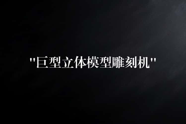 “巨型立体模型雕刻机” “巨型立体模型雕刻机”