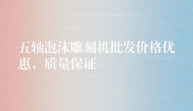 五轴泡沫雕刻机批发价格优惠，质量保证
