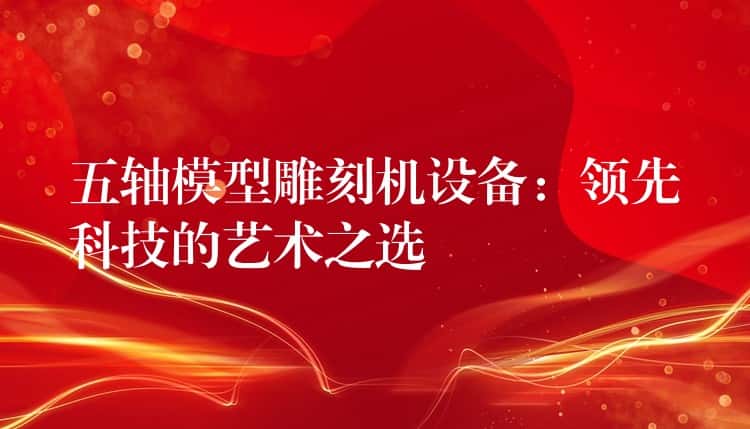 五轴模型雕刻机设备：领先科技的艺术之选