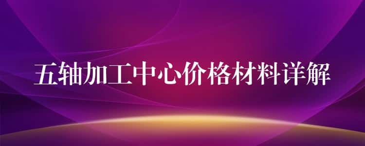 五轴加工中心价格材料详解 五轴加工中心价格材料详解