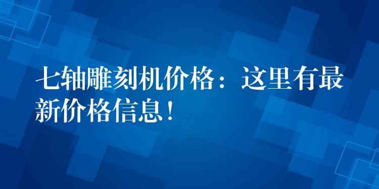 七轴雕刻机价格：这里有最新价格信息！