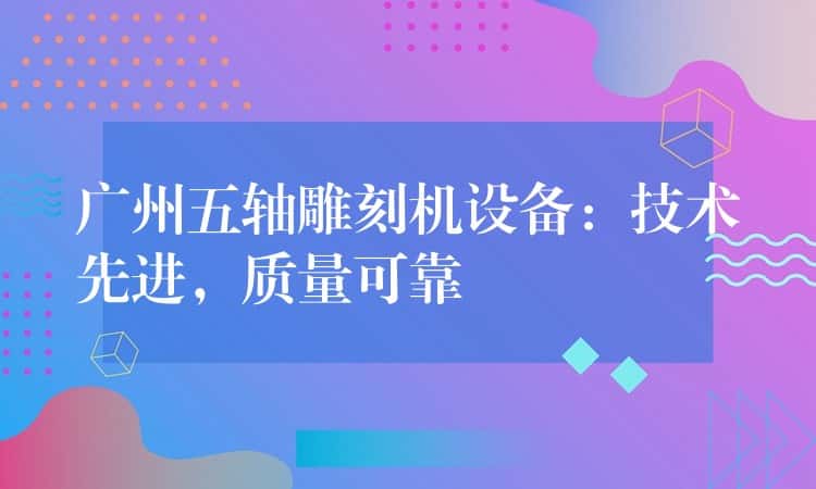 广州五轴雕刻机设备：技术先进，质量可靠