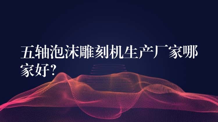 五轴泡沫雕刻机生产厂家哪家好？