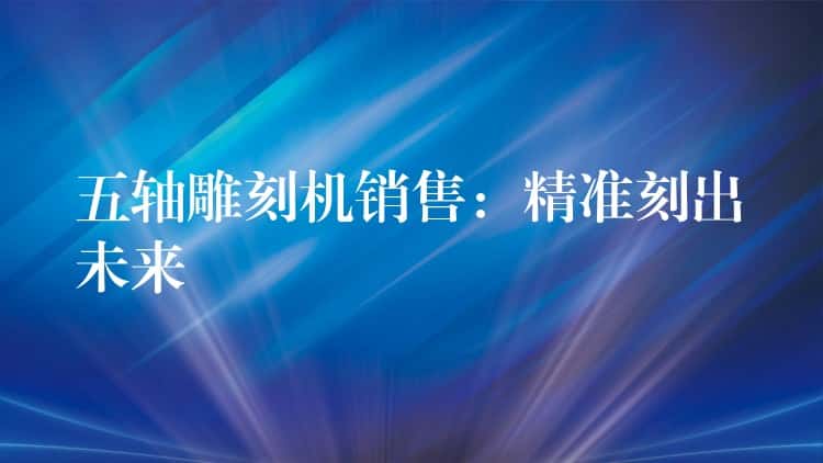 五轴雕刻机销售：精准刻出未来
